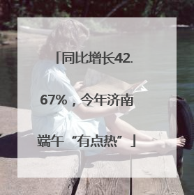 同比增长42.67%，今年济南端午“有点热”