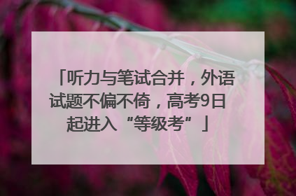 听力与笔试合并，外语试题不偏不倚，高考9日起进入“等级考”