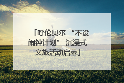 呼伦贝尔 “不设闹钟计划” 沉浸式文旅活动启幕