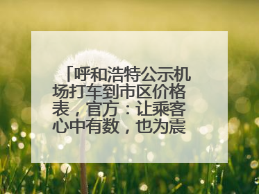 呼和浩特公示机场打车到市区价格表，官方：让乘客心中有数，也为震慑某些司机