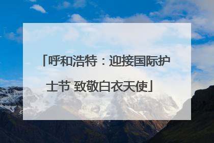 呼和浩特：迎接国际护士节 致敬白衣天使