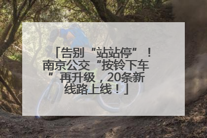 告别“站站停”！南京公交“按铃下车”再升级，20条新线路上线！
