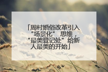 周村婚俗改革引入“场景化” 思维，“最美登记处”给新人最美的开始