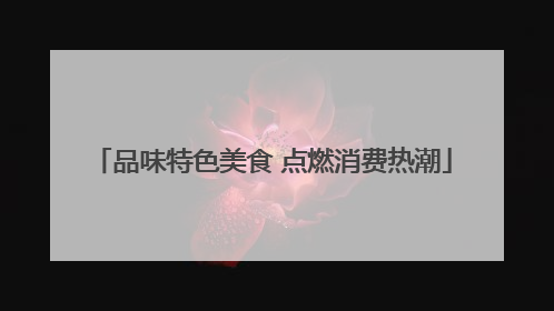 品味特色美食 点燃消费热潮