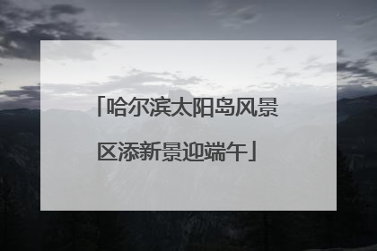 哈尔滨太阳岛风景区添新景迎端午