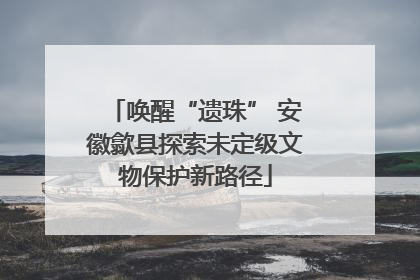唤醒“遗珠” 安徽歙县探索未定级文物保护新路径
