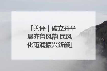 善评｜破立并举展齐鲁风韵 民风化雨润振兴新颜
