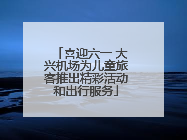 喜迎六一 大兴机场为儿童旅客推出精彩活动和出行服务