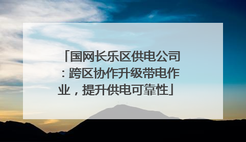 国网长乐区供电公司：跨区协作升级带电作业，提升供电可靠性