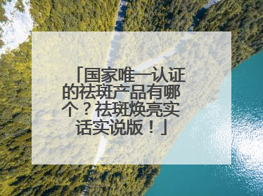 国家唯一认证的祛斑产品有哪个？祛斑焕亮实话实说版！