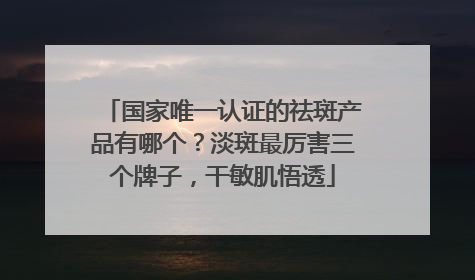 国家唯一认证的祛斑产品有哪个？淡斑最厉害三个牌子，干敏肌悟透