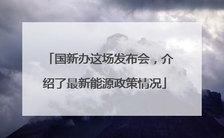 国新办这场发布会，介绍了最新能源政策情况