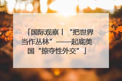 国际观察丨“把世界当作丛林”——起底美国“掠夺性外交”