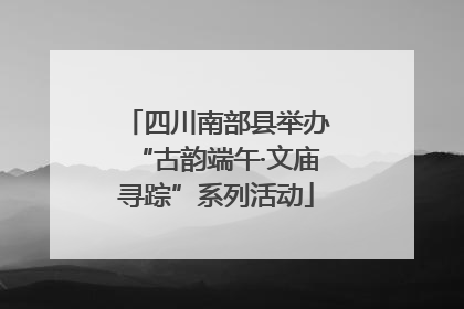 四川南部县举办“古韵端午·文庙寻踪”系列活动