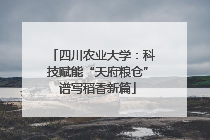 四川农业大学：科技赋能“天府粮仓”谱写稻香新篇