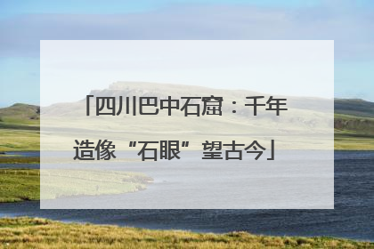 四川巴中石窟：千年造像“石眼”望古今