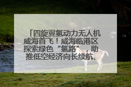 四旋翼氢动力无人机威海首飞！威海临港区探索绿色“氢路”，助推低空经济向长续航、大载重“进化”