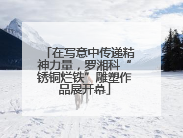 在写意中传递精神力量，罗湘科“锈铜烂铁”雕塑作品展开幕