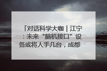 对话科学大咖｜江宁：未来“脑机接口”设备或将人手几台，成都有明确的技术优势