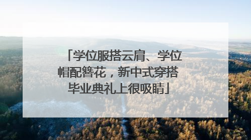 学位服搭云肩、学位帽配簪花，新中式穿搭毕业典礼上很吸睛