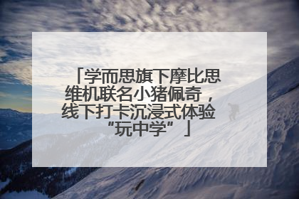 学而思旗下摩比思维机联名小猪佩奇，线下打卡沉浸式体验“玩中学”