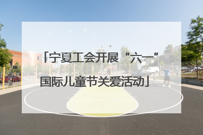 宁夏工会开展“六一”国际儿童节关爱活动