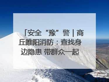 安全“豫”警｜商丘睢阳消防：查找身边隐患 带群众一起“涨知识”