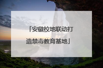 安徽校地联动打造禁毒教育基地