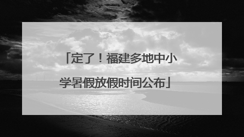 定了！福建多地中小学暑假放假时间公布
