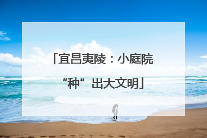 宜昌夷陵：小庭院“种”出大文明