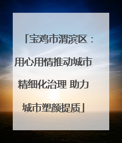 宝鸡市渭滨区：用心用情推动城市精细化治理 助力城市塑颜提质