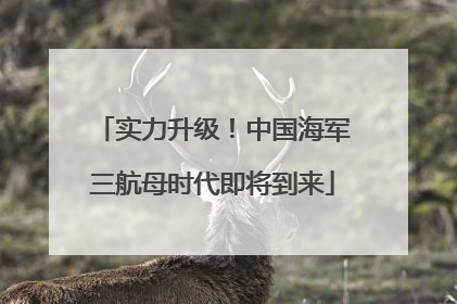 实力升级！中国海军三航母时代即将到来