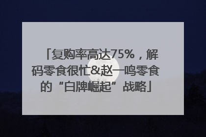 复购率高达75%，解码零食很忙&赵一鸣零食的“白牌崛起”战略
