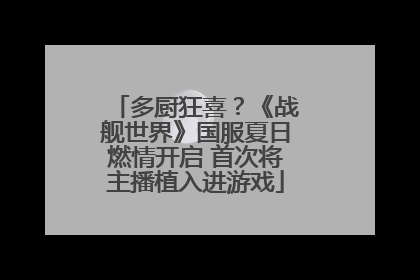 多厨狂喜？《战舰世界》国服夏日燃情开启 首次将主播植入进游戏