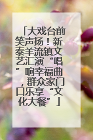 大戏台前笑声扬！新泰羊流镇文艺汇演“唱”响幸福曲，群众家门口乐享“文化大餐”