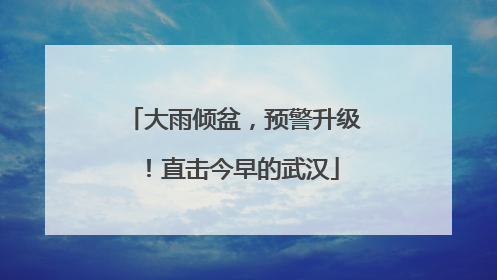 大雨倾盆，预警升级！直击今早的武汉
