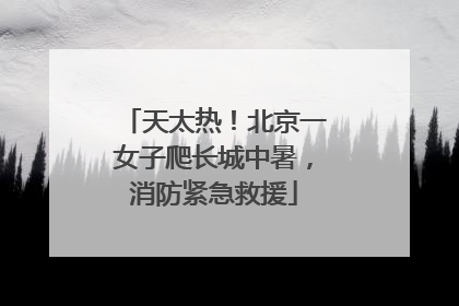 天太热！北京一女子爬长城中暑，消防紧急救援