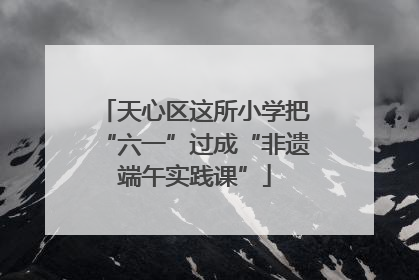 天心区这所小学把“六一”过成“非遗端午实践课”