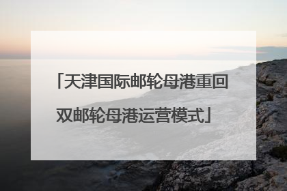天津国际邮轮母港重回双邮轮母港运营模式