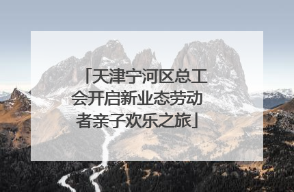 天津宁河区总工会开启新业态劳动者亲子欢乐之旅
