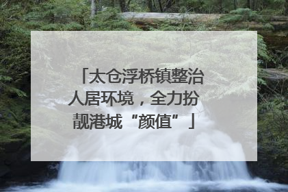 太仓浮桥镇整治人居环境，全力扮靓港城“颜值”