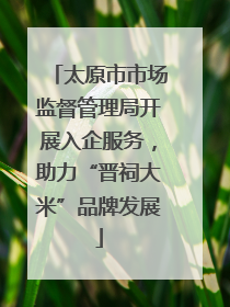 太原市市场监督管理局开展入企服务，助力“晋祠大米”品牌发展