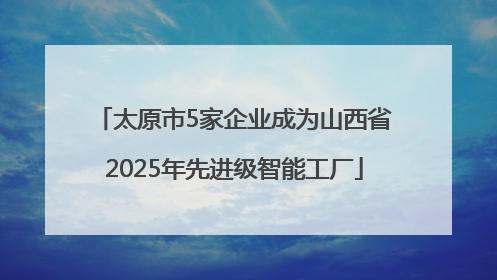 太原市5家企业成为山西省2025年先进级智能工厂