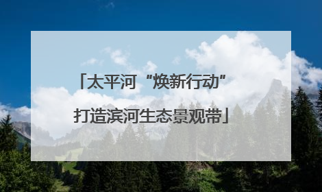 太平河“焕新行动” 打造滨河生态景观带