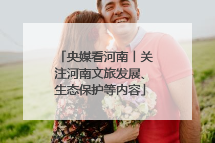 央媒看河南丨关注河南文旅发展、生态保护等内容