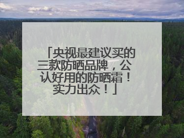 央视最建议买的三款防晒品牌，公认好用的防晒霜！实力出众！