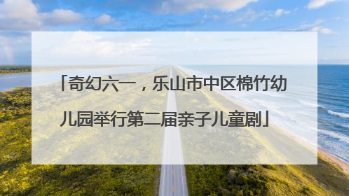 奇幻六一，乐山市中区棉竹幼儿园举行第二届亲子儿童剧