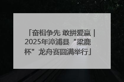 奋楫争先 敢拼爱赢｜2025年漳浦县“梁鹿杯”龙舟赛圆满举行