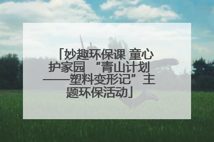 妙趣环保课 童心护家园 “青山计划——塑料变形记”主题环保活动