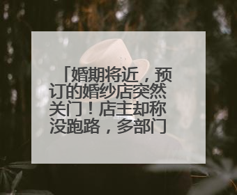 婚期将近，预订的婚纱店突然关门！店主却称没跑路，多部门介入